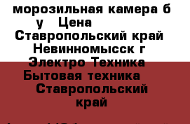 морозильная камера б/у › Цена ­ 15 000 - Ставропольский край, Невинномысск г. Электро-Техника » Бытовая техника   . Ставропольский край